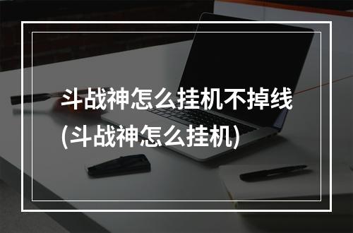 斗战神怎么挂机不掉线(斗战神怎么挂机)