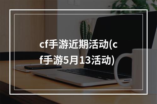 cf手游近期活动(cf手游5月13活动)