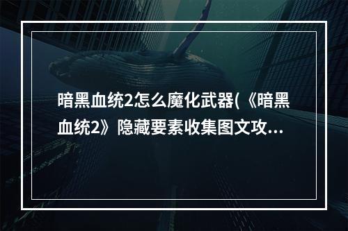 暗黑血统2怎么魔化武器(《暗黑血统2》隐藏要素收集图文攻略 特殊武器魔火之)