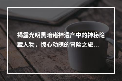 揭露光明黑暗诸神遗产中的神秘隐藏人物，惊心动魄的冒险之旅(探索游戏世界背后的神秘黑暗，解开光明黑暗诸神遗产的秘密)