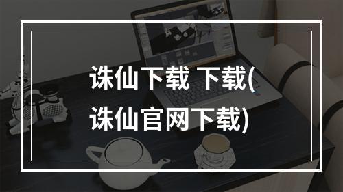 诛仙下载 下载(诛仙官网下载)