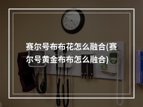 赛尔号布布花怎么融合(赛尔号黄金布布怎么融合)