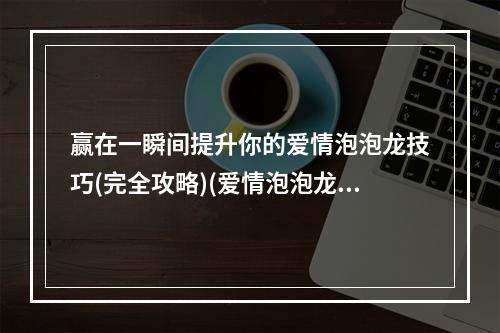 赢在一瞬间提升你的爱情泡泡龙技巧(完全攻略)(爱情泡泡龙不只是一款游戏，更是一种浪漫体验)