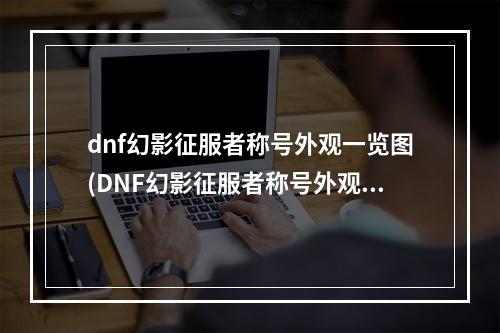 dnf幻影征服者称号外观一览图(DNF幻影征服者称号外观一览 )