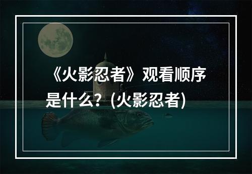 《火影忍者》观看顺序是什么？(火影忍者)