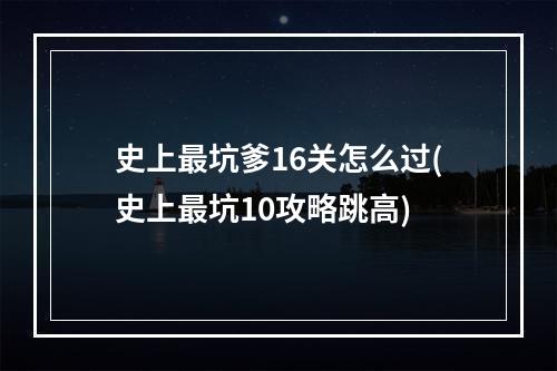 史上最坑爹16关怎么过(史上最坑10攻略跳高)