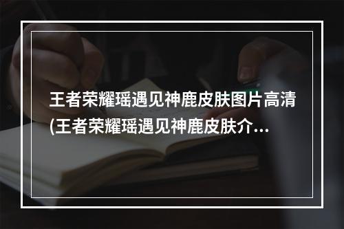 王者荣耀瑶遇见神鹿皮肤图片高清(王者荣耀瑶遇见神鹿皮肤介绍 遇见神鹿图片展示)