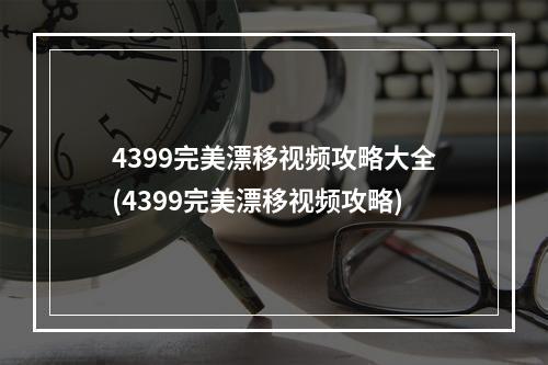 4399完美漂移视频攻略大全(4399完美漂移视频攻略)