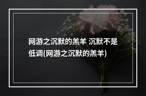 网游之沉默的羔羊 沉默不是低调(网游之沉默的羔羊)