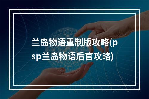 兰岛物语重制版攻略(psp兰岛物语后官攻略)