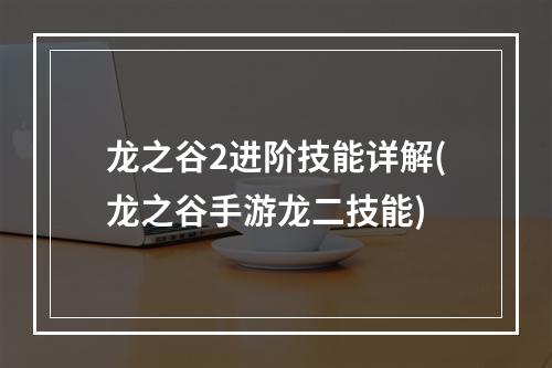 龙之谷2进阶技能详解(龙之谷手游龙二技能)