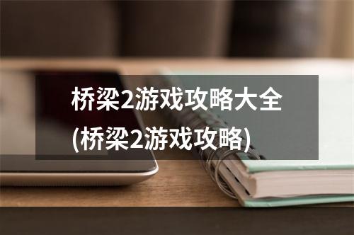 桥梁2游戏攻略大全(桥梁2游戏攻略)