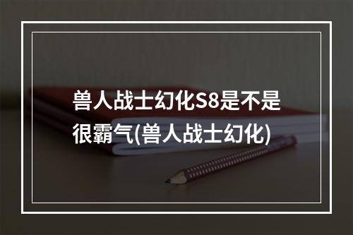 兽人战士幻化S8是不是很霸气(兽人战士幻化)