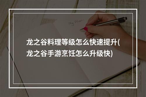 龙之谷料理等级怎么快速提升(龙之谷手游烹饪怎么升级快)