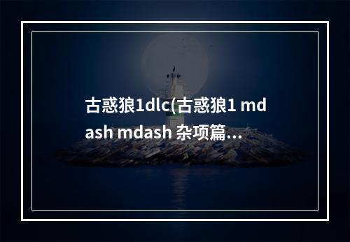 古惑狼1dlc(古惑狼1 mdash mdash 杂项篇 古惑狼三部曲全成就指南 古惑狼三)