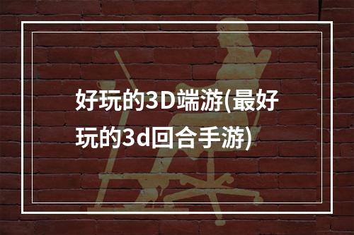 好玩的3D端游(最好玩的3d回合手游)