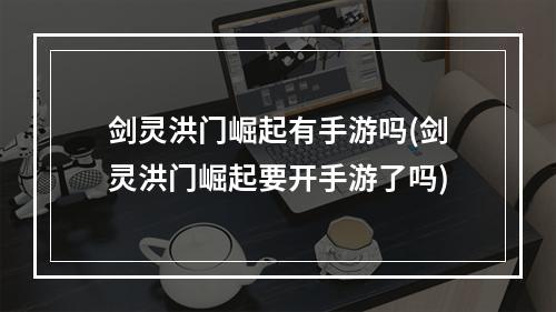 剑灵洪门崛起有手游吗(剑灵洪门崛起要开手游了吗)