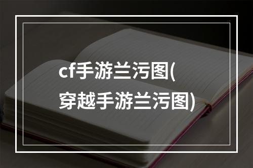 cf手游兰污图(穿越手游兰污图)