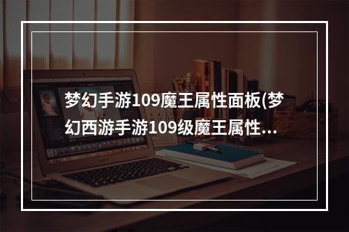 梦幻手游109魔王属性面板(梦幻西游手游109级魔王属性)