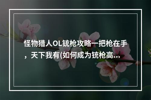 怪物猎人OL铳枪攻略一把枪在手，天下我有(如何成为铳枪高手？)