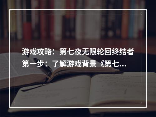 游戏攻略：第七夜无限轮回终结者第一步：了解游戏背景《第七夜无限轮回的终结攻略 轮回之夜》是一款大型多人在线角色扮演游戏，背景设定在一个充满玄学和超自然现象的世界