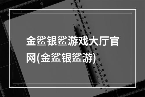 金鲨银鲨游戏大厅官网(金鲨银鲨游)