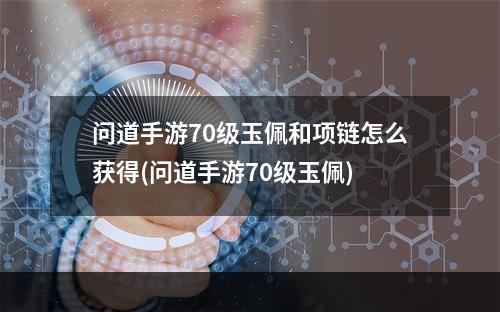 问道手游70级玉佩和项链怎么获得(问道手游70级玉佩)