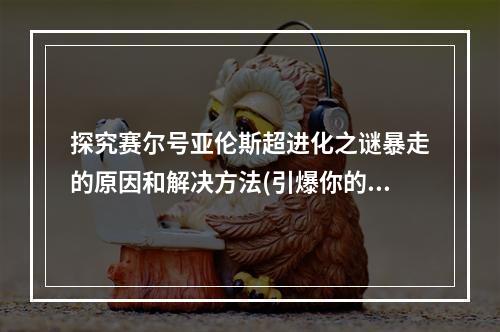 探究赛尔号亚伦斯超进化之谜暴走的原因和解决方法(引爆你的冒险激情，闯荡各个星球)