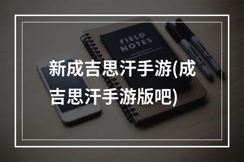 新成吉思汗手游(成吉思汗手游版吧)