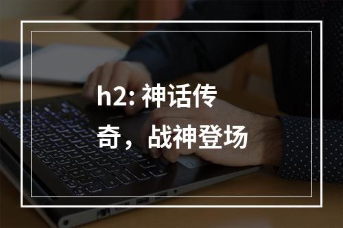 h2: 神话传奇，战神登场