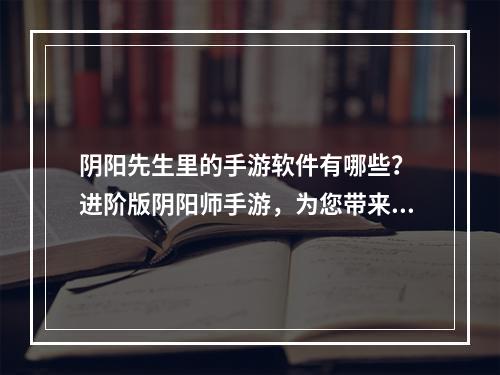 阴阳先生里的手游软件有哪些？ 进阶版阴阳师手游，为您带来更多精彩体验