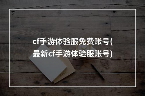 cf手游体验服免费账号(最新cf手游体验服账号)