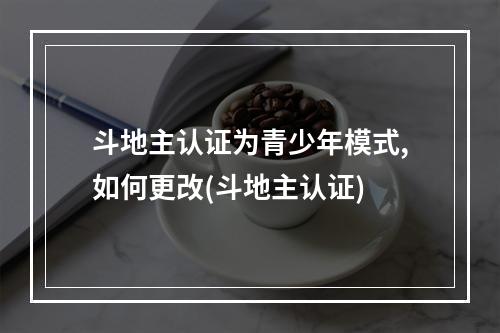 斗地主认证为青少年模式,如何更改(斗地主认证)