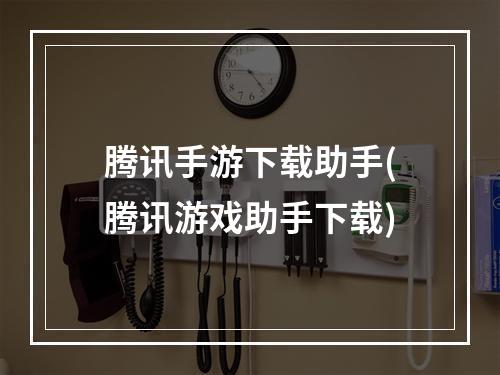 腾讯手游下载助手(腾讯游戏助手下载)