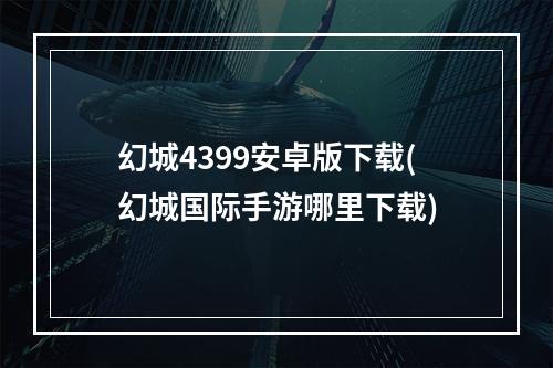 幻城4399安卓版下载(幻城国际手游哪里下载)