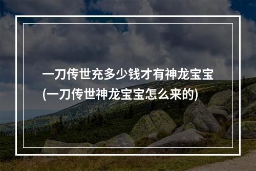 一刀传世充多少钱才有神龙宝宝(一刀传世神龙宝宝怎么来的)