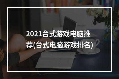 2021台式游戏电脑推荐(台式电脑游戏排名)