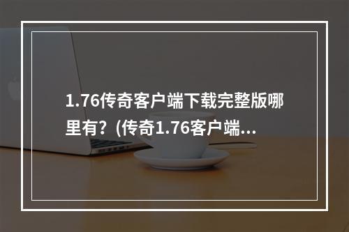 1.76传奇客户端下载完整版哪里有？(传奇1.76客户端下载)