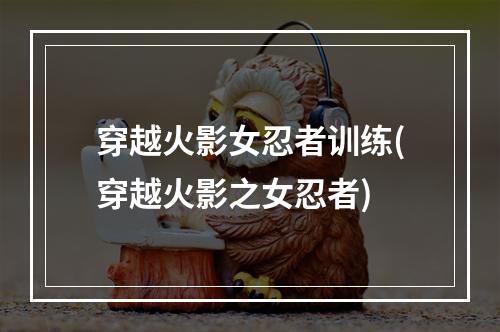 穿越火影女忍者训练(穿越火影之女忍者)