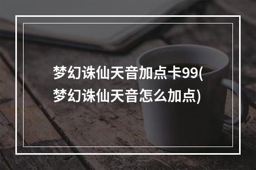 梦幻诛仙天音加点卡99(梦幻诛仙天音怎么加点)