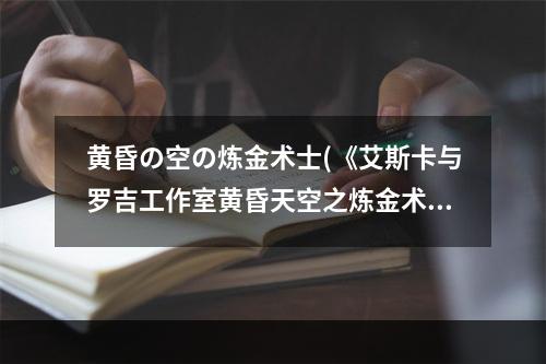 黄昏の空の炼金术士(《艾斯卡与罗吉工作室黄昏天空之炼金术士》课题攻略)