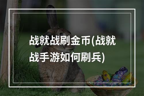 战就战刷金币(战就战手游如何刷兵)