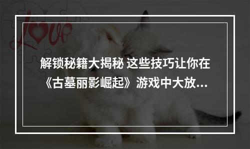 解锁秘籍大揭秘 这些技巧让你在《古墓丽影崛起》游戏中大放异彩(攻略专区)