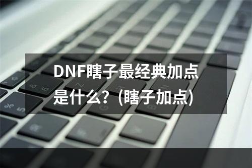 DNF瞎子最经典加点是什么？(瞎子加点)