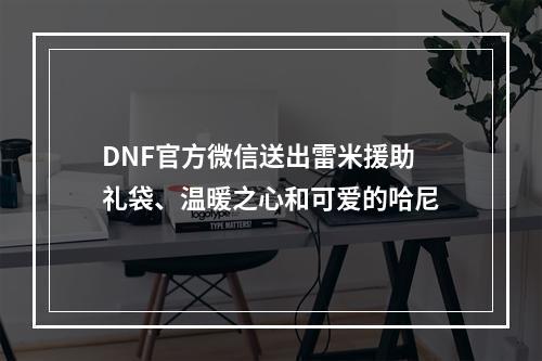 DNF官方微信送出雷米援助礼袋、温暖之心和可爱的哈尼