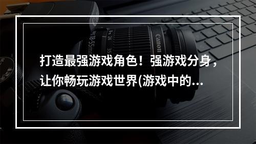 打造最强游戏角色！强游戏分身，让你畅玩游戏世界(游戏中的另一种玩法——强游戏分身软件)