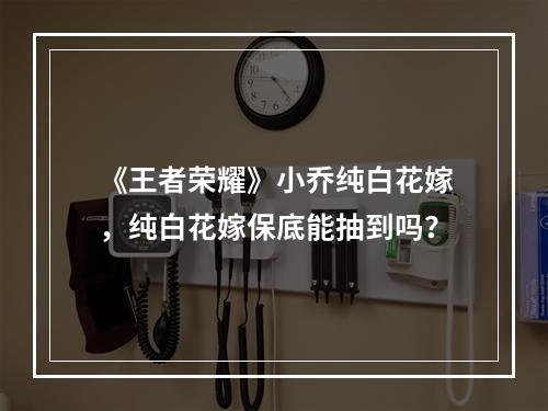 《王者荣耀》小乔纯白花嫁，纯白花嫁保底能抽到吗？