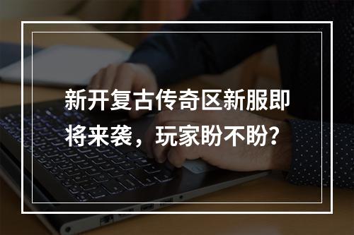 新开复古传奇区新服即将来袭，玩家盼不盼？