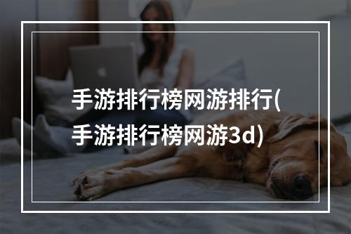 手游排行榜网游排行(手游排行榜网游3d)