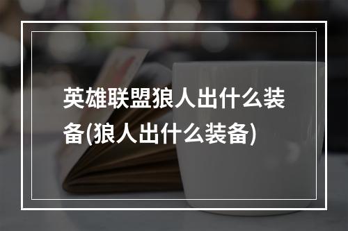 英雄联盟狼人出什么装备(狼人出什么装备)